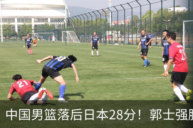 中国男篮落后日本28分！郭士强脸色铁青+低头无奈，陷入绝境